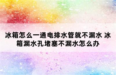 冰箱怎么一通电排水管就不漏水 冰箱漏水孔堵塞不漏水怎么办